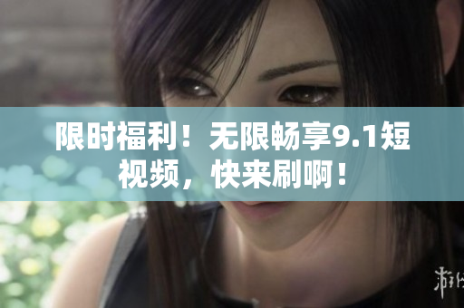 限时福利！无限畅享9.1短视频，快来刷啊！