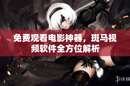 免费观看电影神器，斑马视频软件全方位解析