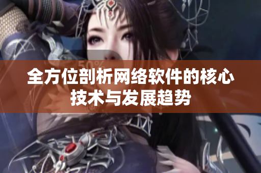 全方位剖析网络软件的核心技术与发展趋势