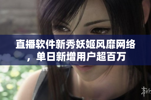 直播软件新秀妖姬风靡网络，单日新增用户超百万