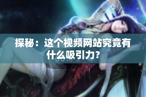探秘：这个视频网站究竟有什么吸引力？