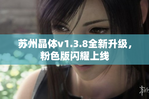 苏州晶体v1.3.8全新升级，粉色版闪耀上线