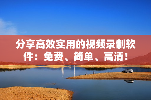 分享高效实用的视频录制软件：免费、简单、高清！