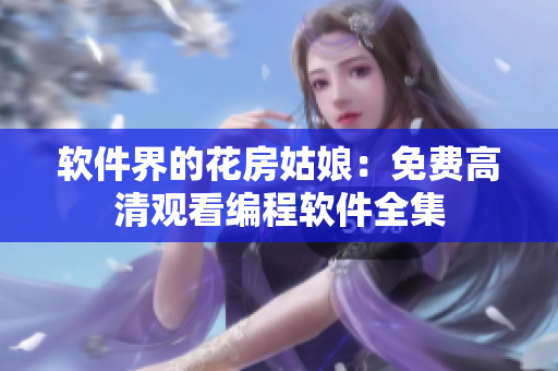 软件界的花房姑娘：免费高清观看编程软件全集