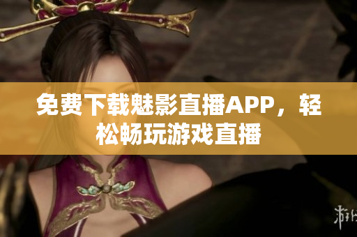 免费下载魅影直播APP，轻松畅玩游戏直播
