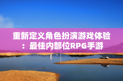 重新定义角色扮演游戏体验：最佳内部位RPG手游