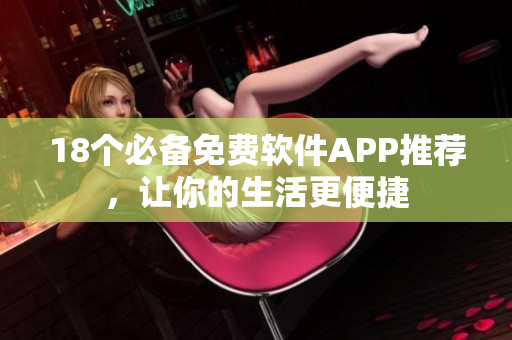 18个必备免费软件APP推荐，让你的生活更便捷