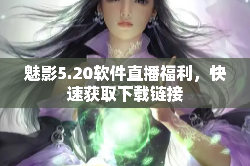 魅影5.20软件直播福利，快速获取下载链接