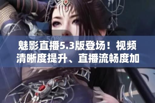 魅影直播5.3版登场！视频清晰度提升、直播流畅度加强