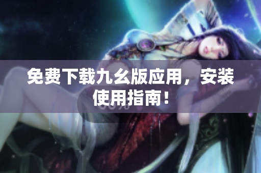 免费下载九幺版应用，安装使用指南！