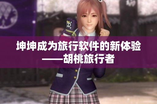 坤坤成为旅行软件的新体验——胡桃旅行者