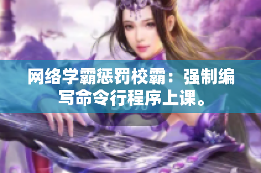 网络学霸惩罚校霸：强制编写命令行程序上课。