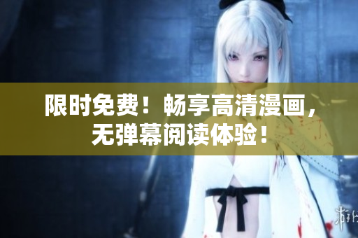 限时免费！畅享高清漫画，无弹幕阅读体验！
