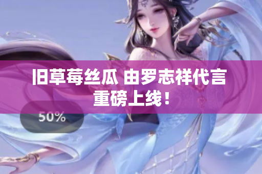 旧草莓丝瓜 由罗志祥代言 重磅上线！