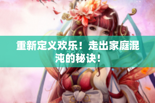 重新定义欢乐！走出家庭混沌的秘诀！