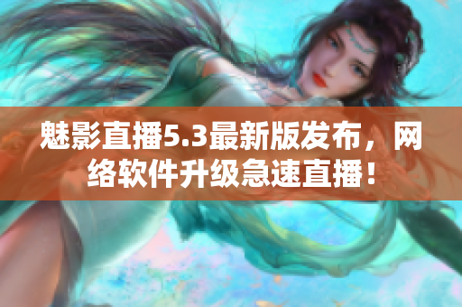 魅影直播5.3最新版发布，网络软件升级急速直播！