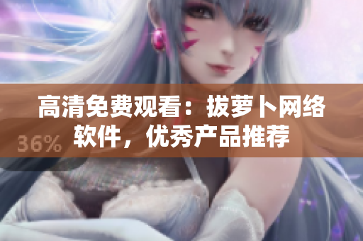 高清免费观看：拔萝卜网络软件，优秀产品推荐