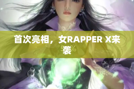 首次亮相，女RAPPER X来袭