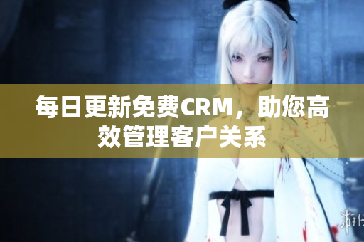 每日更新免费CRM，助您高效管理客户关系