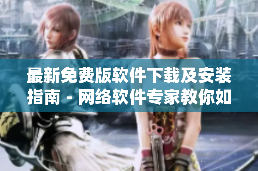 最新免费版软件下载及安装指南 - 网络软件专家教你如何操作
