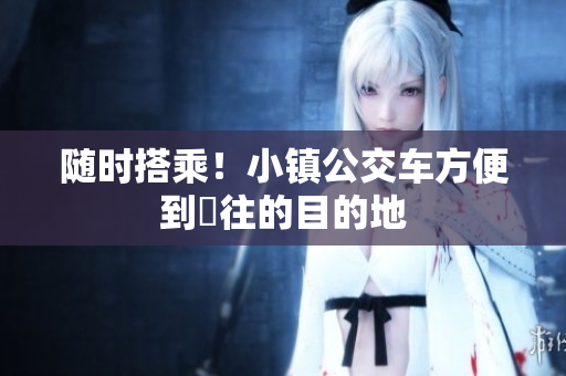 随时搭乘！小镇公交车方便到嚮往的目的地