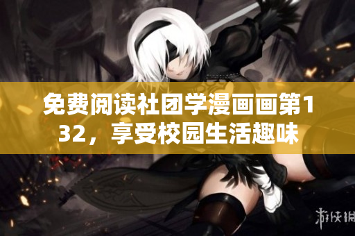 免费阅读社团学漫画画第132，享受校园生活趣味