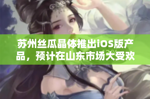 苏州丝瓜晶体推出iOS版产品，预计在山东市场大受欢迎