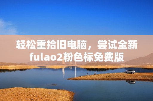 轻松重拾旧电脑，尝试全新fulao2粉色标免费版