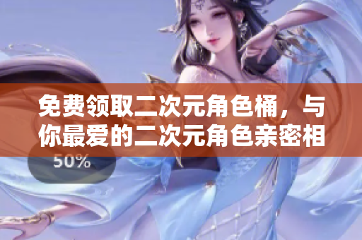 免费领取二次元角色桶，与你最爱的二次元角色亲密相处