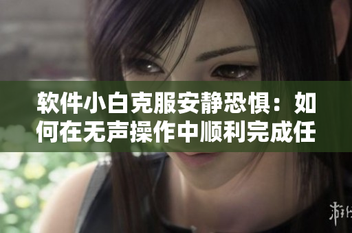软件小白克服安静恐惧：如何在无声操作中顺利完成任务？