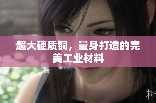 超大硬质铜，量身打造的完美工业材料