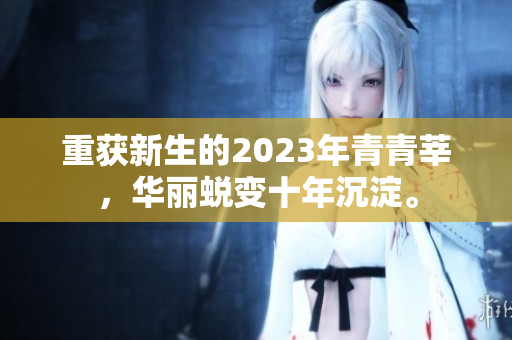 重获新生的2023年青青莘，华丽蜕变十年沉淀。