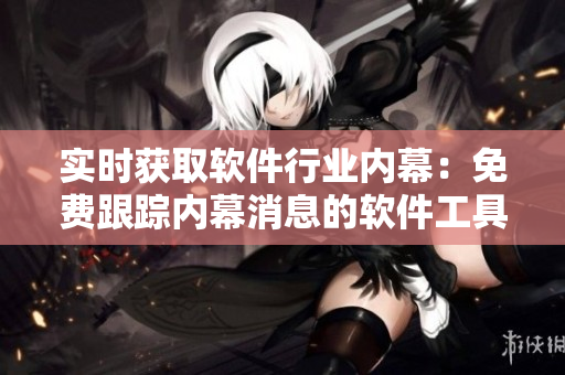 实时获取软件行业内幕：免费跟踪内幕消息的软件工具介绍