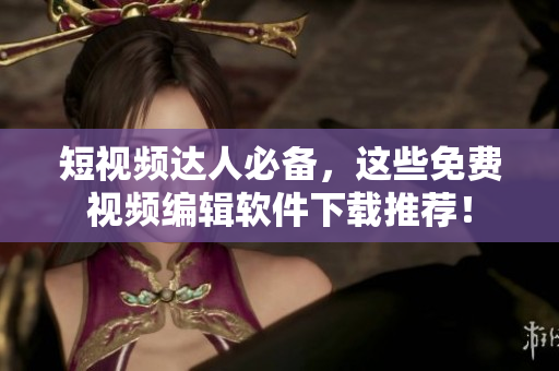 短视频达人必备，这些免费视频编辑软件下载推荐！