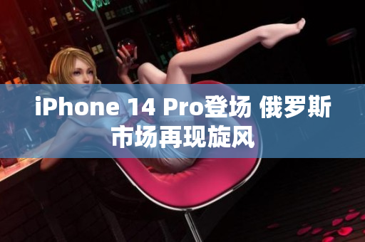 iPhone 14 Pro登场 俄罗斯市场再现旋风