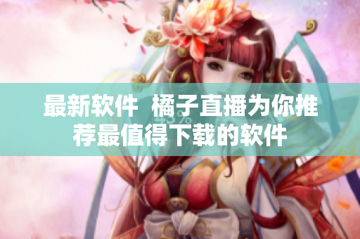 最新软件  橘子直播为你推荐最值得下载的软件