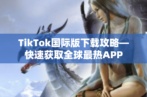 TikTok国际版下载攻略—快速获取全球最热APP