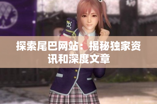 探索尾巴网站：揭秘独家资讯和深度文章