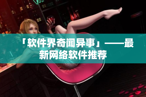 「软件界奇闻异事」——最新网络软件推荐
