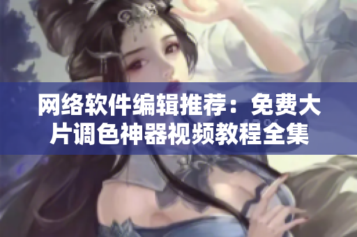 网络软件编辑推荐：免费大片调色神器视频教程全集