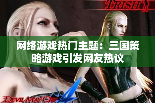 网络游戏热门主题：三国策略游戏引发网友热议