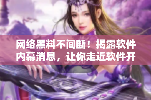 网络黑料不间断！揭露软件内幕消息，让你走近软件开发前沿。