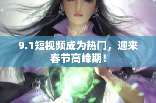 9.1短视频成为热门，迎来春节高峰期！