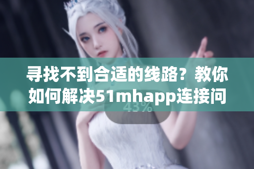 寻找不到合适的线路？教你如何解决51mhapp连接问题