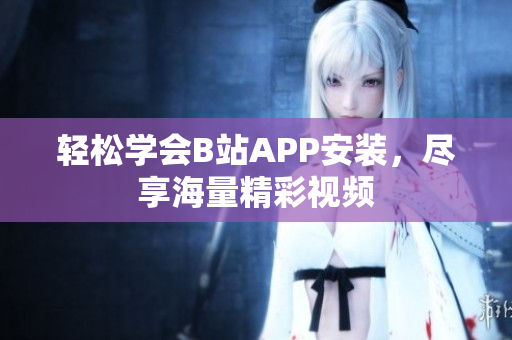 轻松学会B站APP安装，尽享海量精彩视频