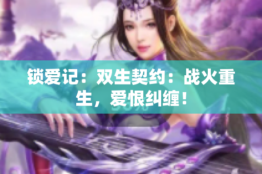 锁爱记：双生契约：战火重生，爱恨纠缠！