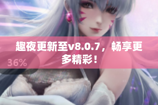 趣夜更新至v8.0.7，畅享更多精彩！