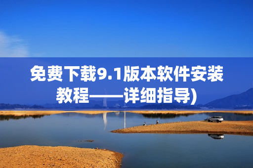 免费下载9.1版本软件安装教程——详细指导)