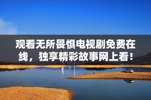 观看无所畏惧电视剧免费在线，独享精彩故事网上看！