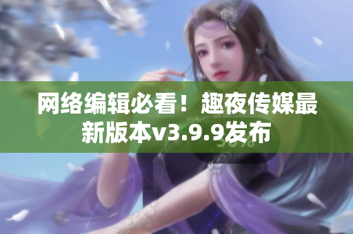 网络编辑必看！趣夜传媒最新版本v3.9.9发布